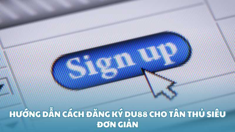 Hướng dẫn cách đăng ký Du88 cho tân thủ siêu đơn giản