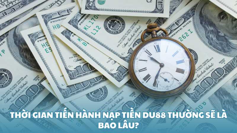 Thời gian tiến hành nạp tiền Du88 thường sẽ là bao lâu?