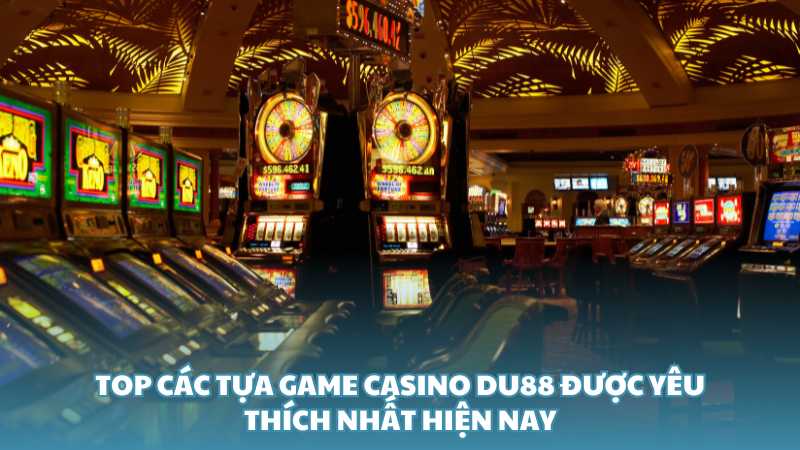 Top các tựa game Casino Du88 được yêu thích nhất hiện nay